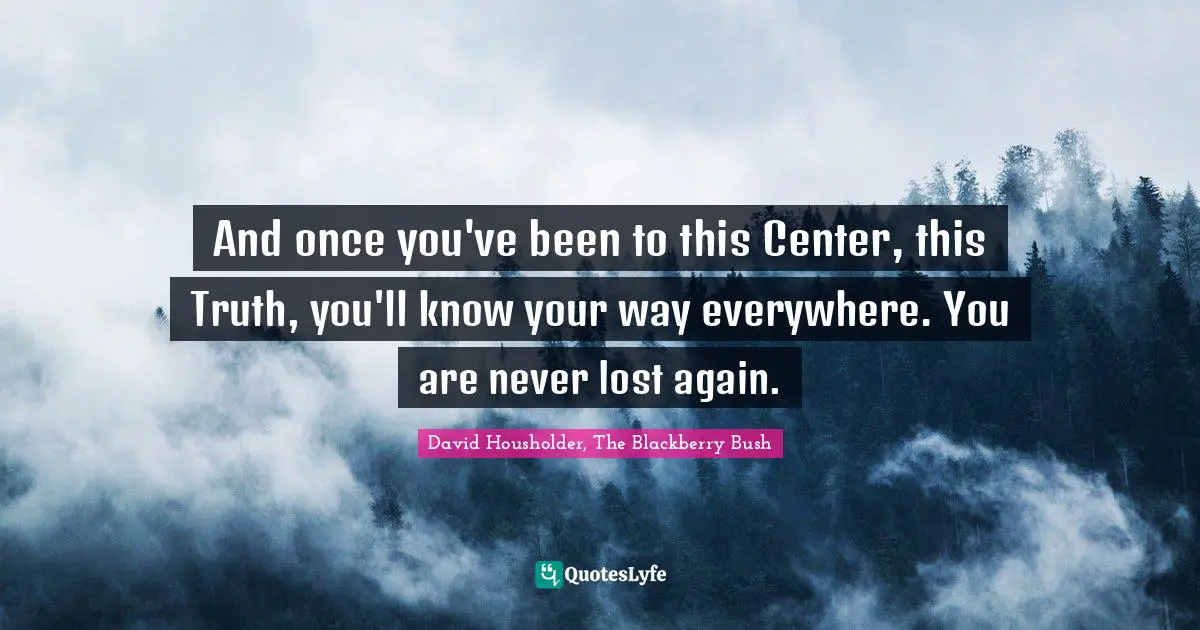 And once you've been to this Center, this Truth, you'll know your way everywhere. You are never lost again.