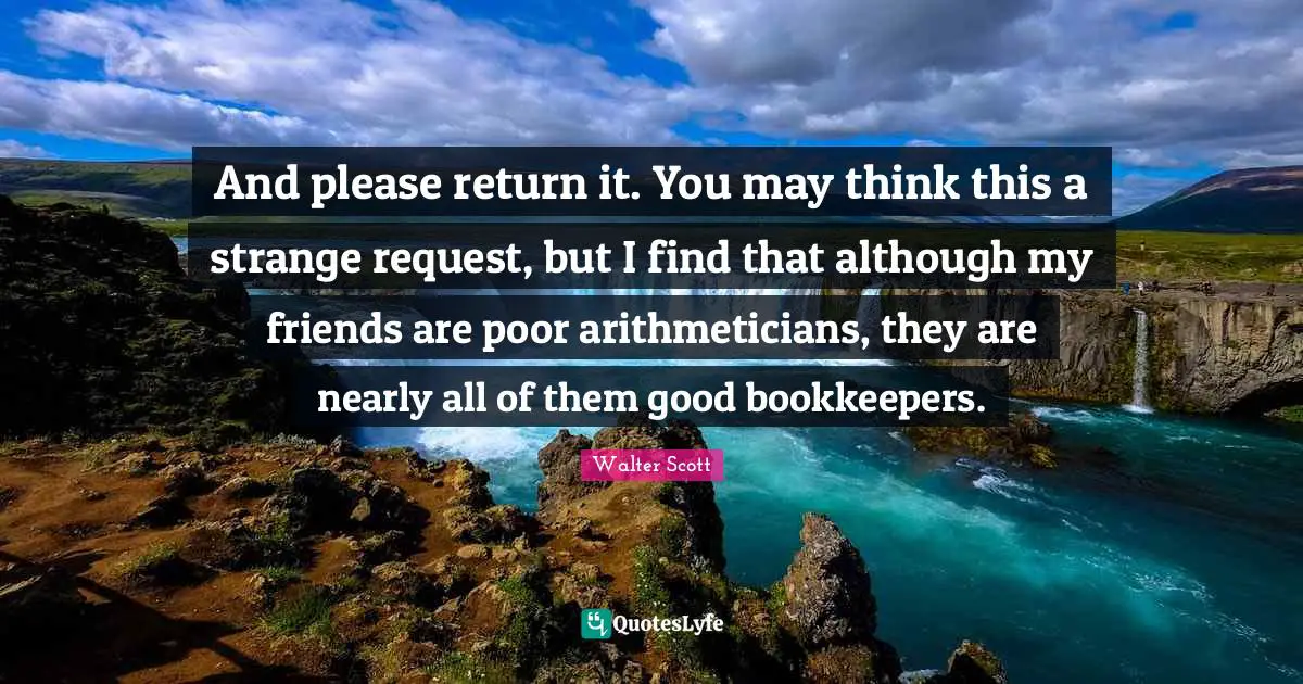 And please return it. You may think this a strange request, but I find that although my friends are poor arithmeticians, they are nearly all of them good bookkeepers.