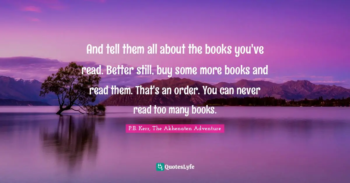 And tell them all about the books you've read. Better still, buy some more books and read them. That's an order. You can never read too many books.