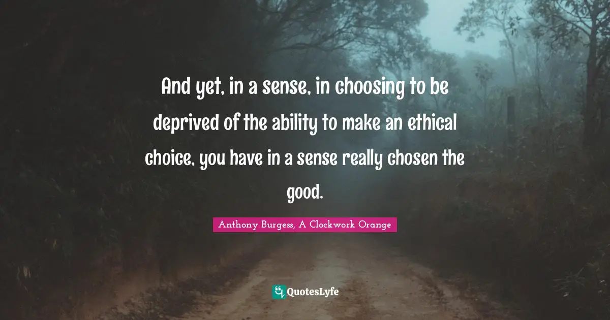 And yet, in a sense, in choosing to be deprived of the ability to make an ethical choice, you have in a sense really chosen the good.