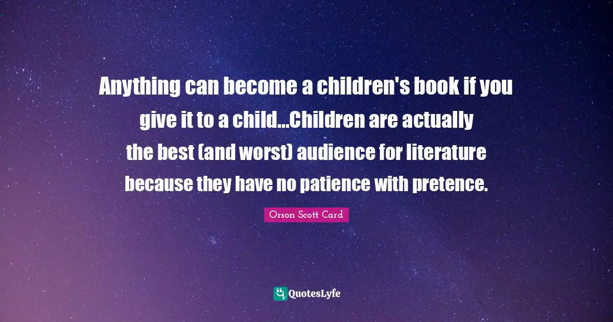 Anything can become a children's book if you give it to a child...Children are actually the best (and worst) audience for literature because they have no patience with pretence.