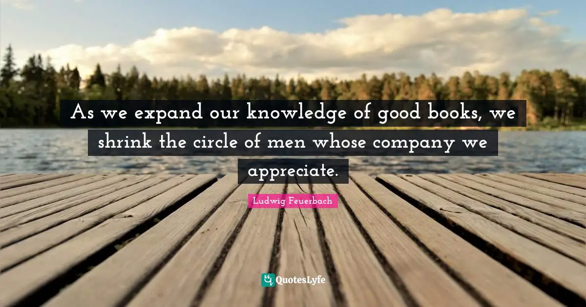 As we expand our knowledge of good books, we shrink the circle of men whose company we appreciate.