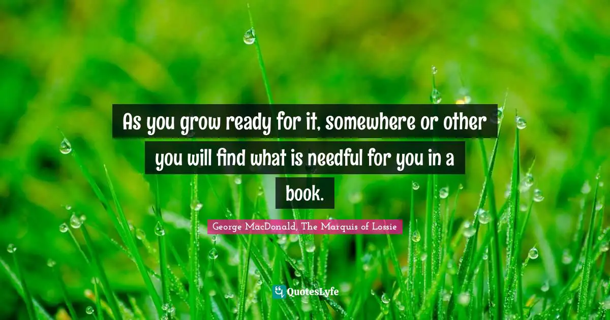 George MacDonald Quotes: "As you grow ready for it, somewhere or other you will find what is needful for you in a book."