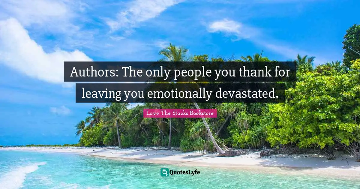 Authors: The only people you thank for leaving you emotionally devastated.