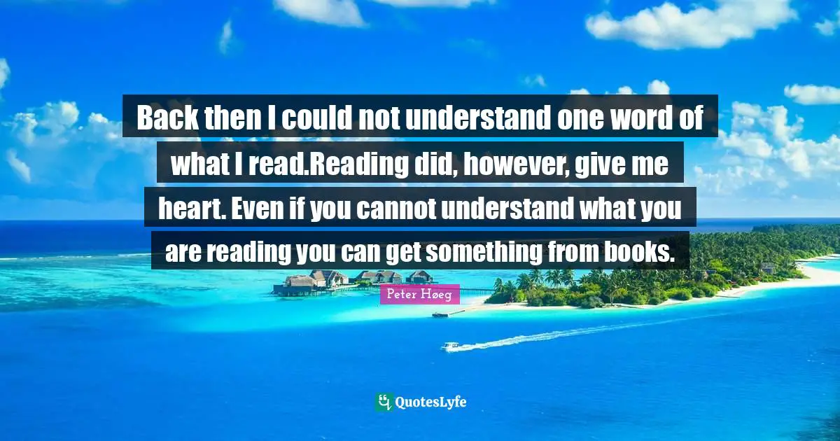 Back then I could not understand one word of what I read.Reading did, however, give me heart. Even if you cannot understand what you are reading you can get something from books.