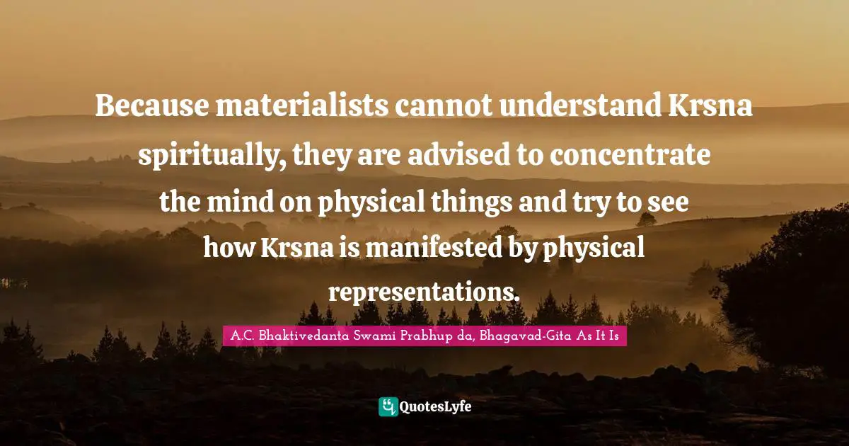 Because materialists cannot understand Krsna spiritually, they are advised to concentrate the mind on physical things and try to see how Krsna is manifested by physical representations.