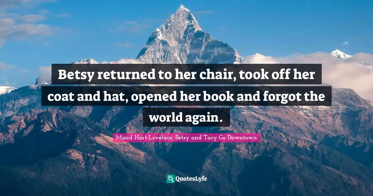 Betsy returned to her chair, took off her coat and hat, opened her book and forgot the world again.