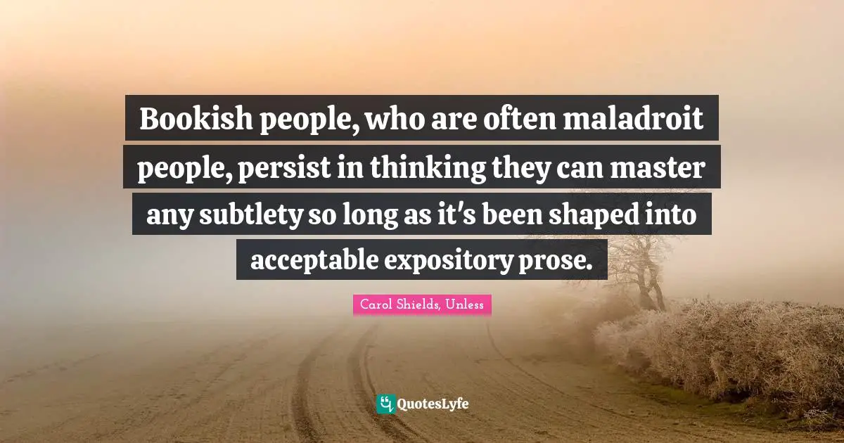 Readers Quotes: "Bookish people, who are often maladroit people, persist in thinking they can master any subtlety so long as it's been shaped into acceptable expository prose."