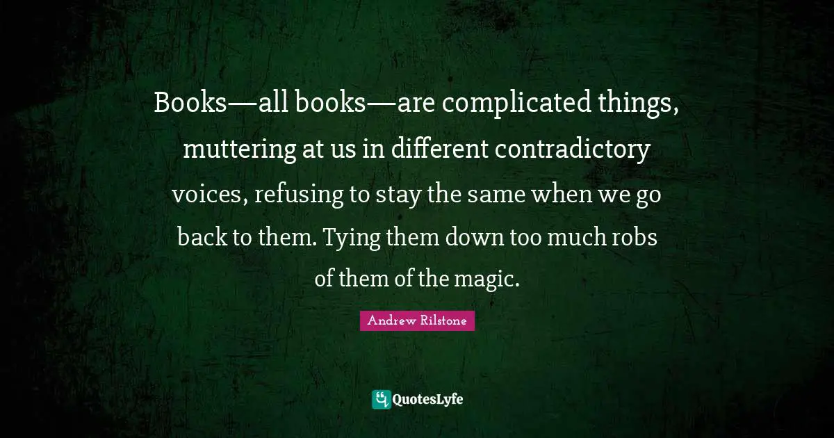 Books—all books—are complicated things, muttering at us in different contradictory voices, refusing to stay the same when we go back to them. Tying them down too much robs of them of the magic.
