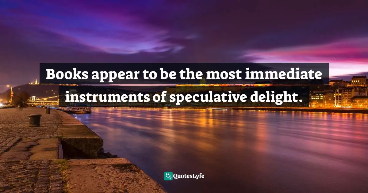 Books appear to be the most immediate instruments of speculative delight.