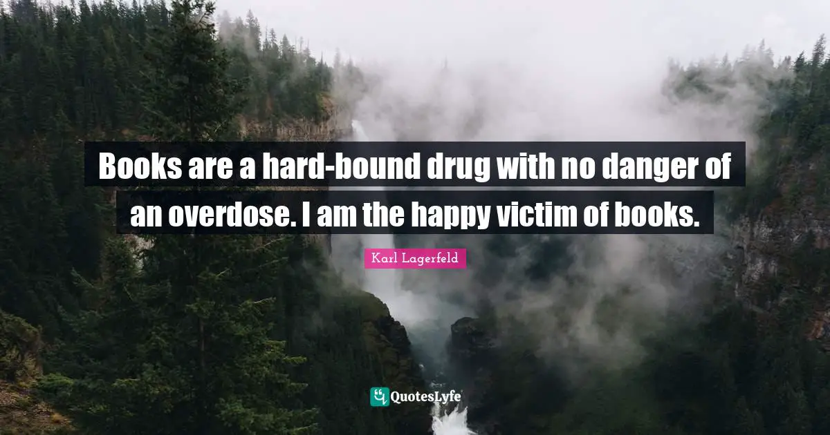 Books are a hard-bound drug with no danger of an overdose. I am the happy victim of books.