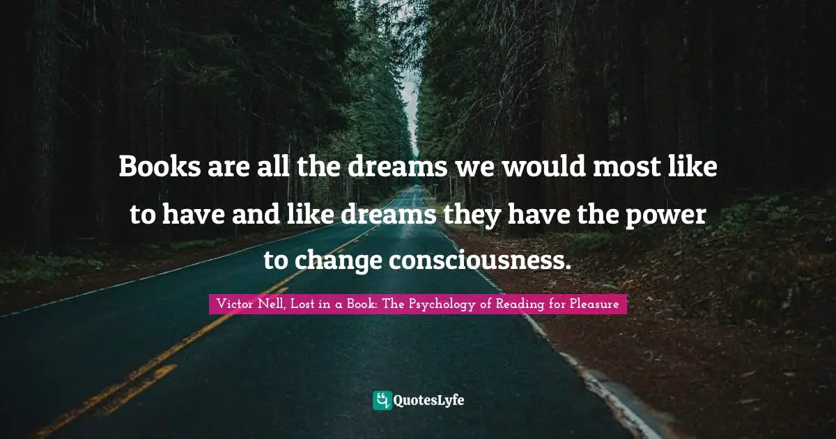 Books are all the dreams we would most like to have and like dreams they have the power to change consciousness.