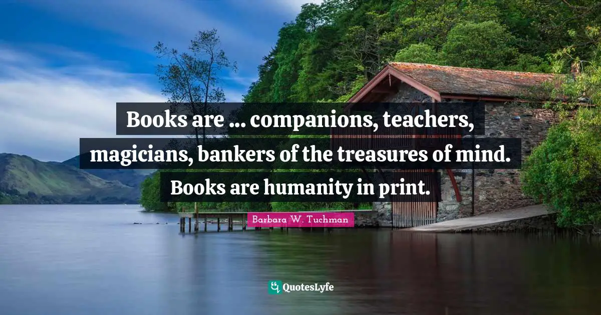 Books are ... companions, teachers, magicians, bankers of the treasures of mind. Books are humanity in print.