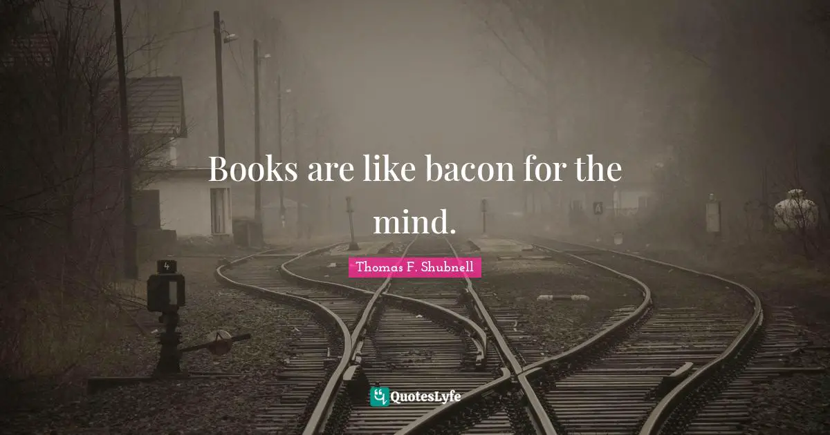 Books are like bacon for the mind.