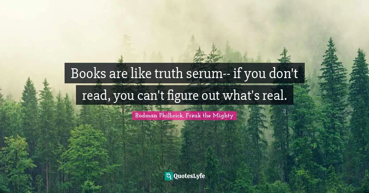 Books Quotes: "Books are like truth serum-- if you don't read, you can't figure out what's real."