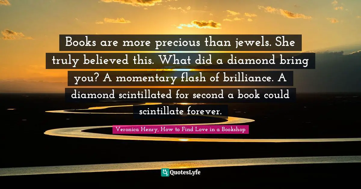 Books are more precious than jewels. She truly believed this. What did a diamond bring you? A momentary flash of brilliance. A diamond scintillated for second a book could scintillate forever.