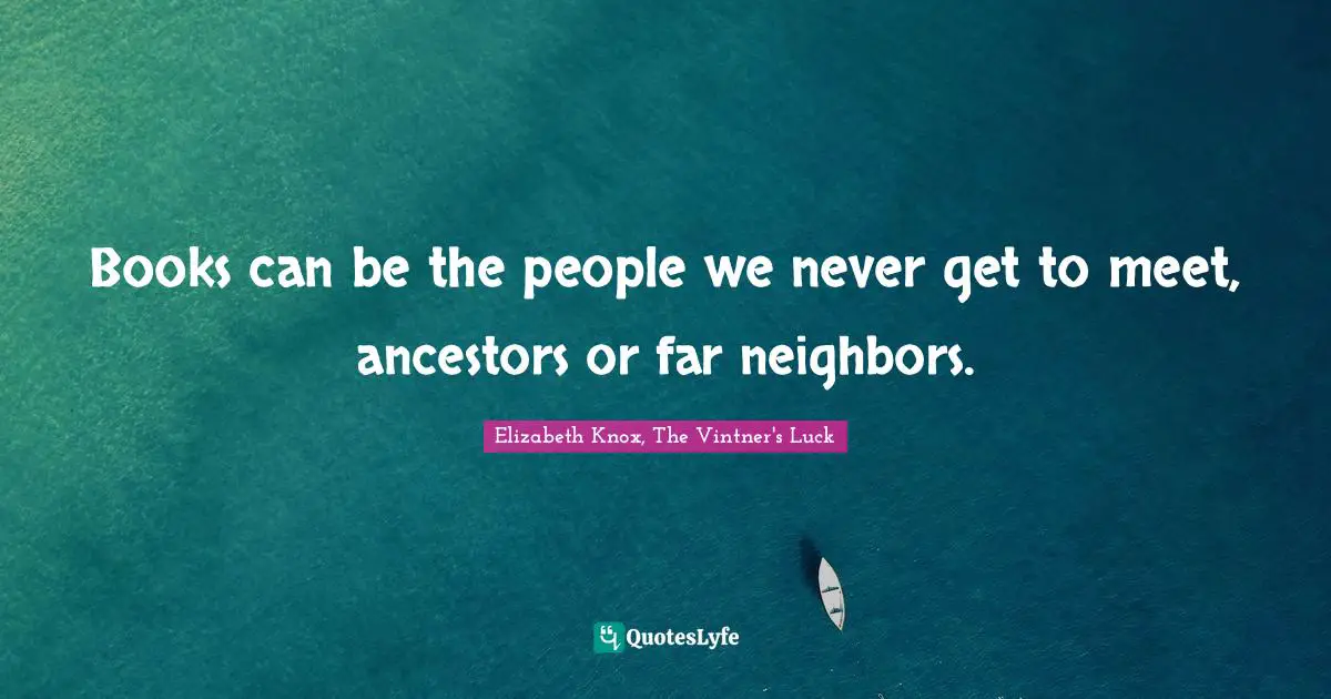 Books can be the people we never get to meet, ancestors or far neighbors.