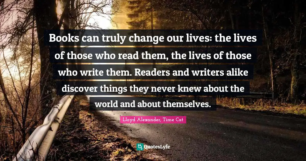Readers Quotes: "Books can truly change our lives: the lives of those who read them, the lives of those who write them. Readers and writers alike discover things they never knew about the world and about themselves."