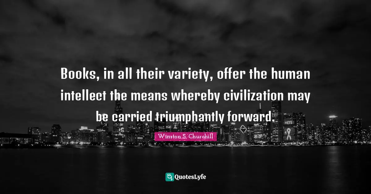 Books, in all their variety, offer the human intellect the means whereby civilization may be carried triumphantly forward.