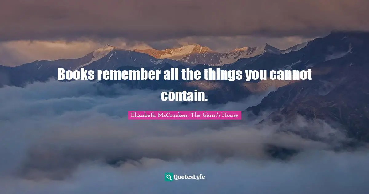 Books remember all the things you cannot contain.