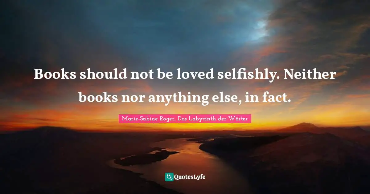Books should not be loved selfishly. Neither books nor anything else, in fact.