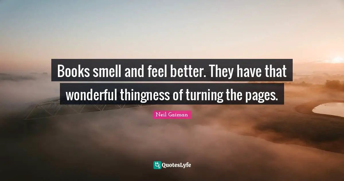 Books smell and feel better. They have that wonderful thingness of turning the pages.