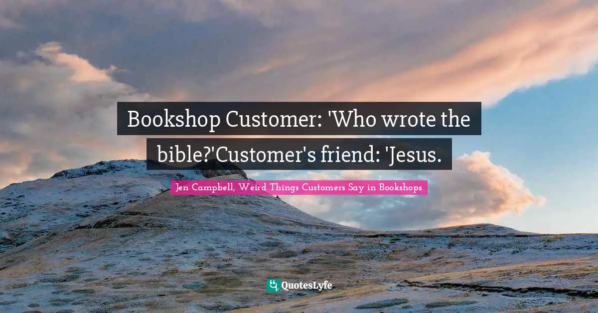 Bookshop Customer: 'Who wrote the bible?'Customer's friend: 'Jesus.