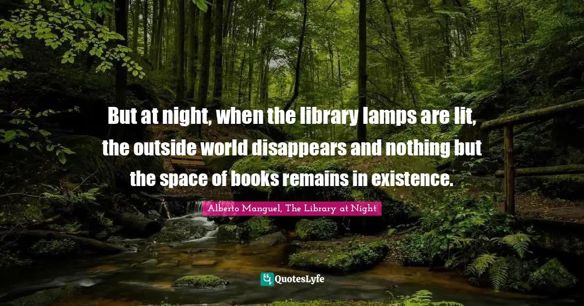 Alberto Manguel, The Library At Night Quotes: "But at night, when the library lamps are lit, the outside world disappears and nothing but the space of books remains in existence."
