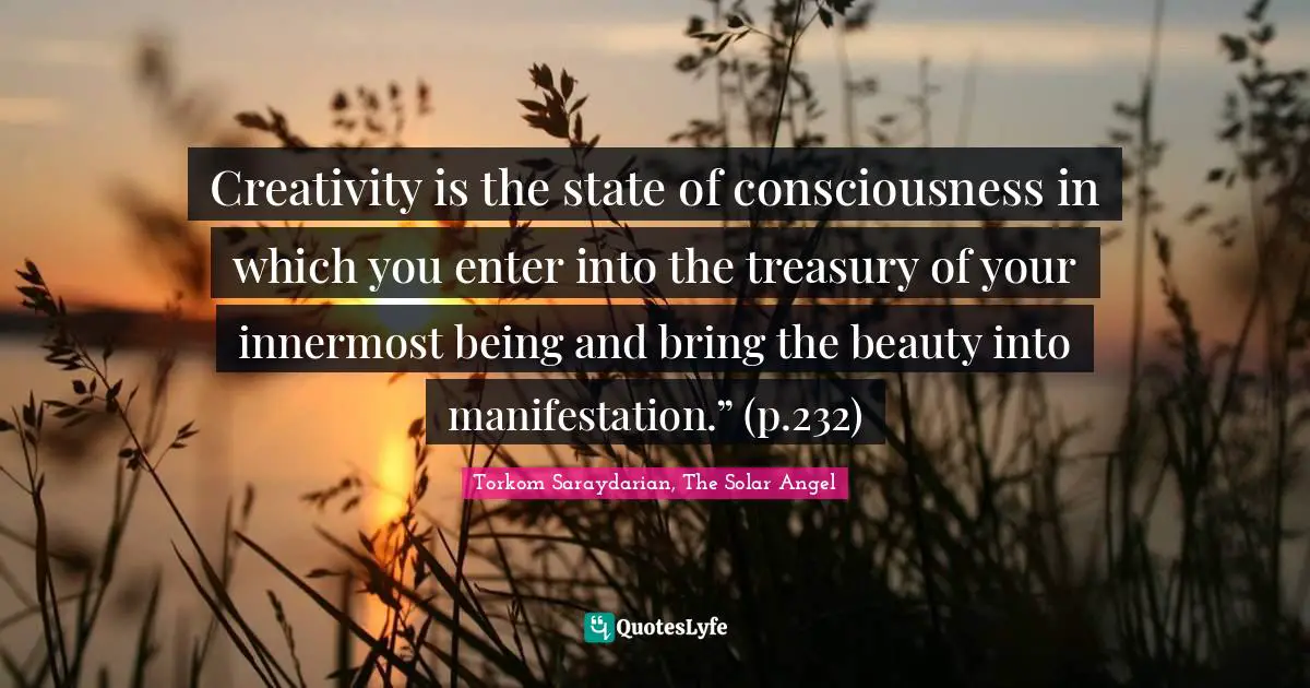 Creativity is the state of consciousness in which you enter into the treasury of your innermost being and bring the beauty into manifestation.” (p.232)