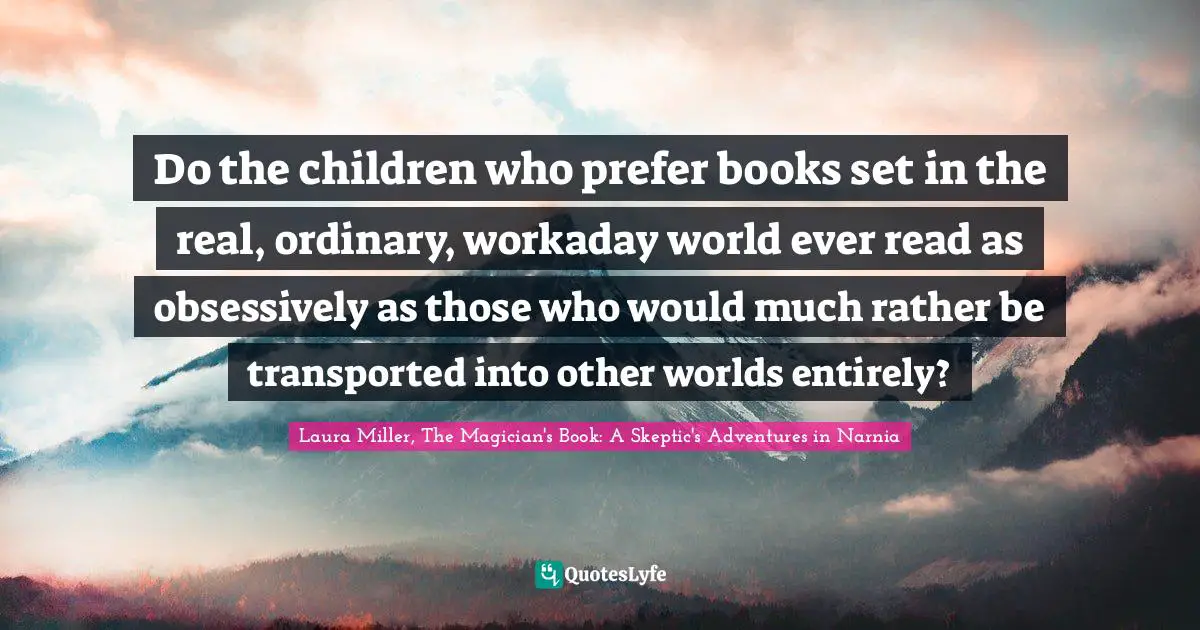 Fantasy Books Quotes: "Do the children who prefer books set in the real, ordinary, workaday world ever read as obsessively as those who would much rather be transported into other worlds entirely?"
