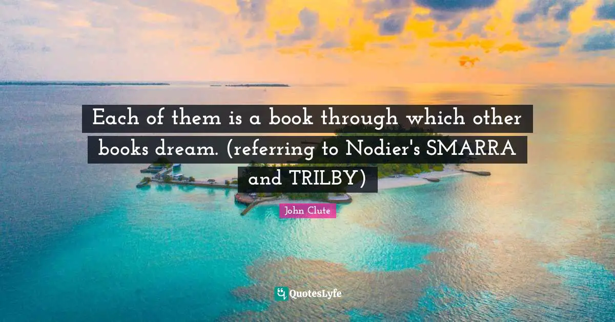 Each of them is a book through which other books dream. (referring to Nodier's SMARRA and TRILBY)