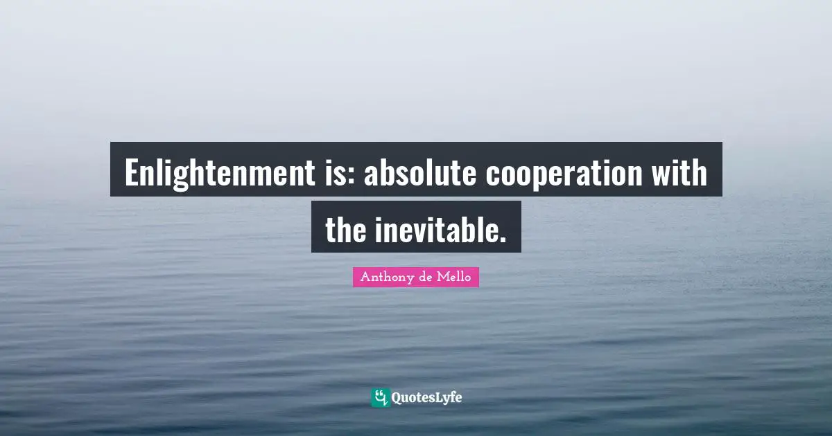 Enlightenment is: absolute cooperation with the inevitable.