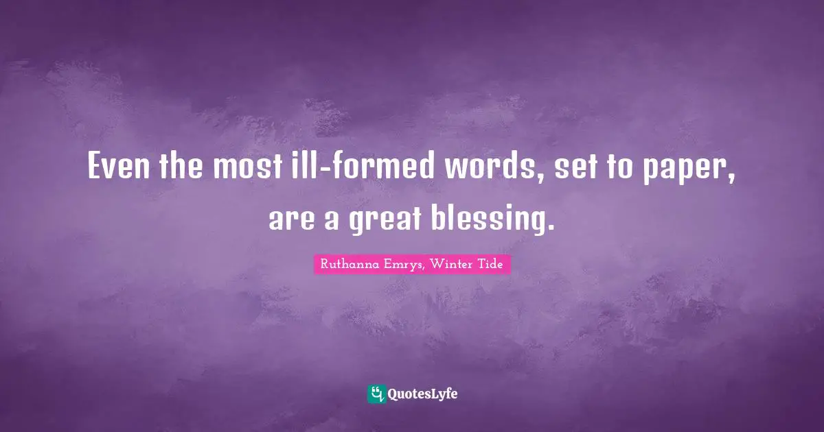 Even the most ill-formed words, set to paper, are a great blessing.