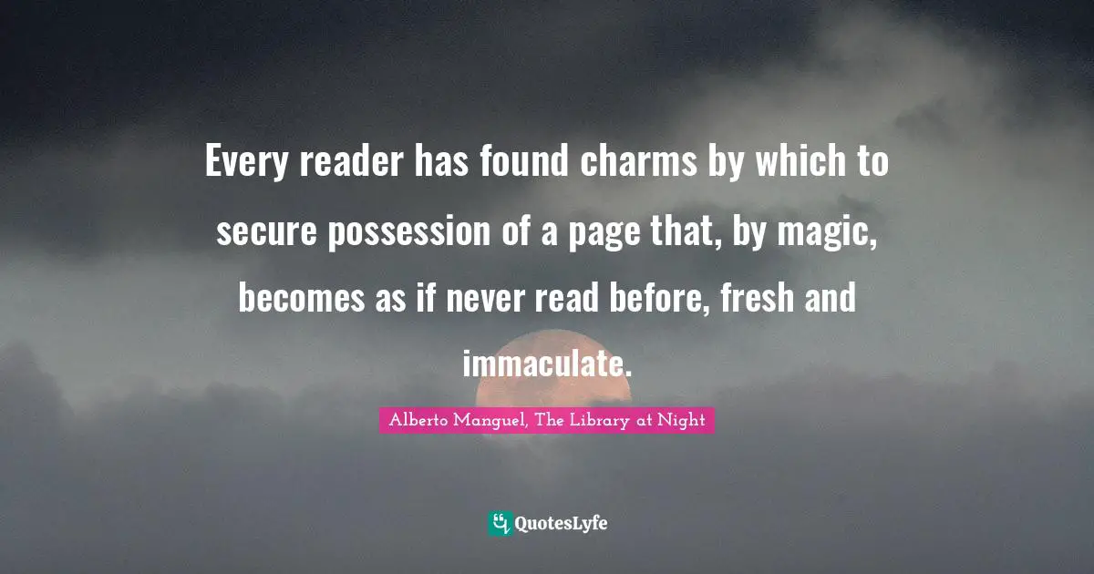 Alberto Manguel, The Library At Night Quotes: "Every reader has found charms by which to secure possession of a page that, by magic, becomes as if never read before, fresh and immaculate."