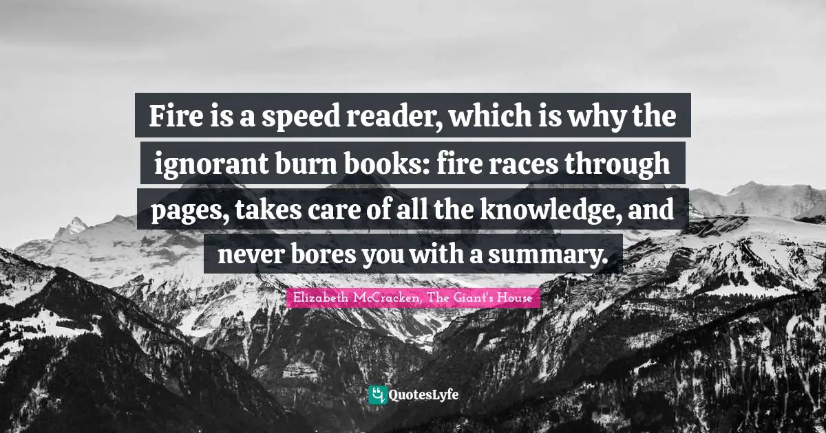 Fire is a speed reader, which is why the ignorant burn books: fire races through pages, takes care of all the knowledge, and never bores you with a summary.