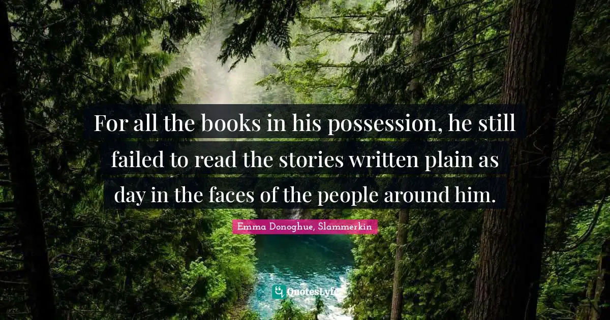 For all the books in his possession, he still failed to read the stories written plain as day in the faces of the people around him.