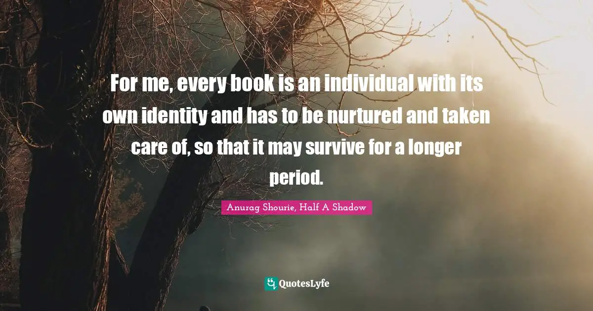 Bibliophile Quotes: "For me, every book is an individual with its own identity and has to be nurtured and taken care of, so that it may survive for a longer period."