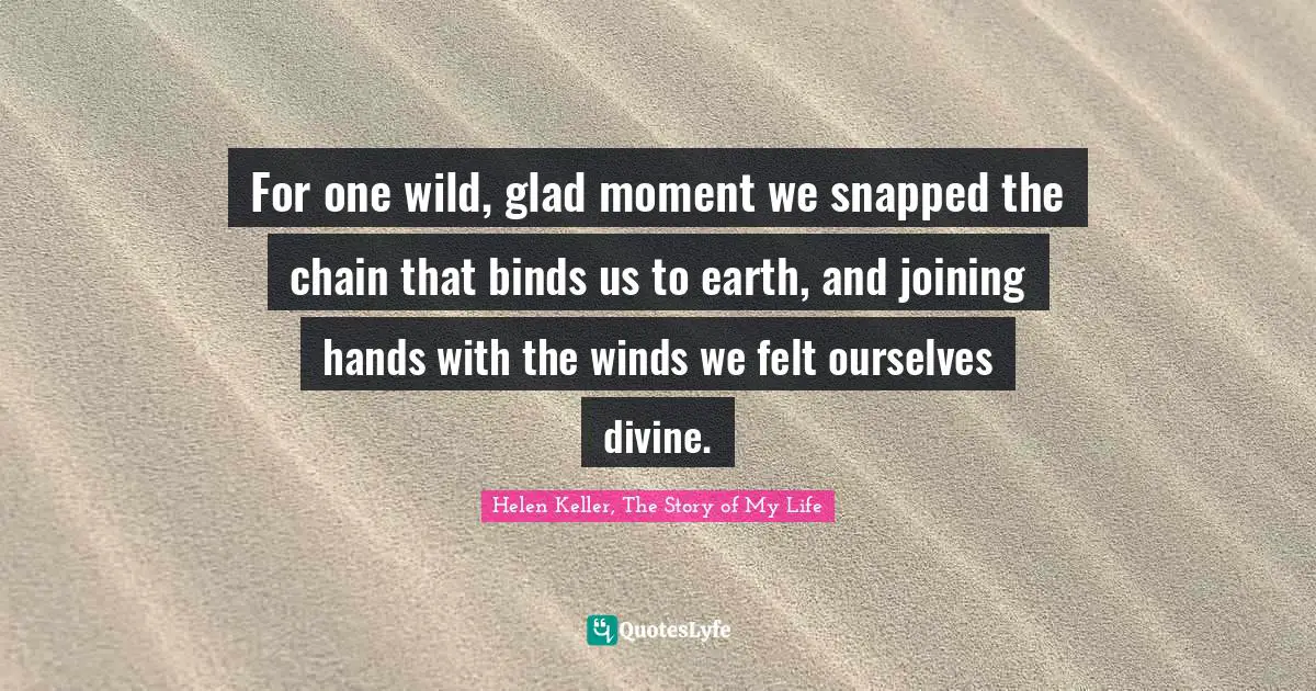 Helen Keller, The Story of My Life Quotes: For one wild, glad moment we snapped the chain that binds us to earth, and joining hands with the winds we felt ourselves divine.