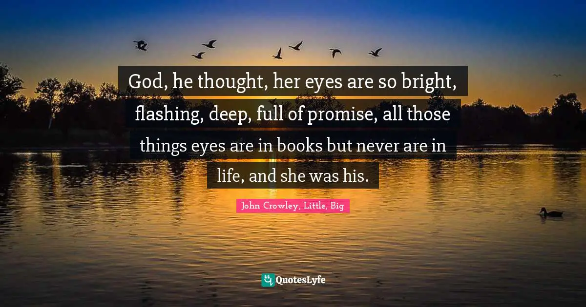 God, he thought, her eyes are so bright, flashing, deep, full of promise, all those things eyes are in books but never are in life, and she was his.