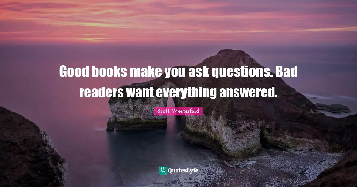 Good books make you ask questions. Bad readers want everything answered.