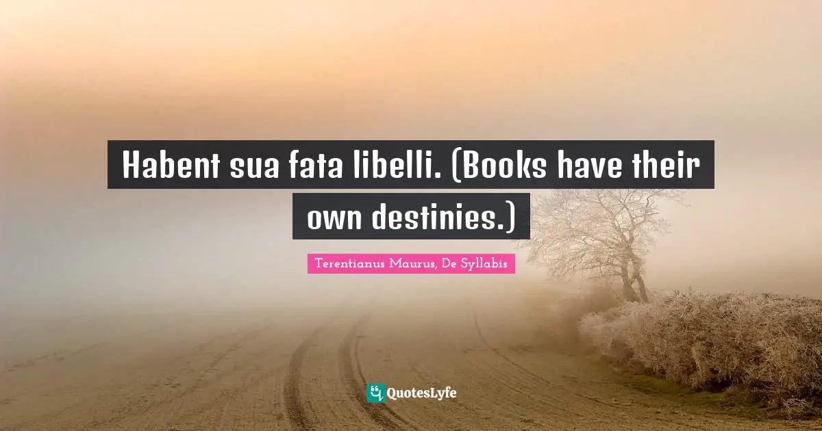 Habent sua fata libelli. (Books have their own destinies.)