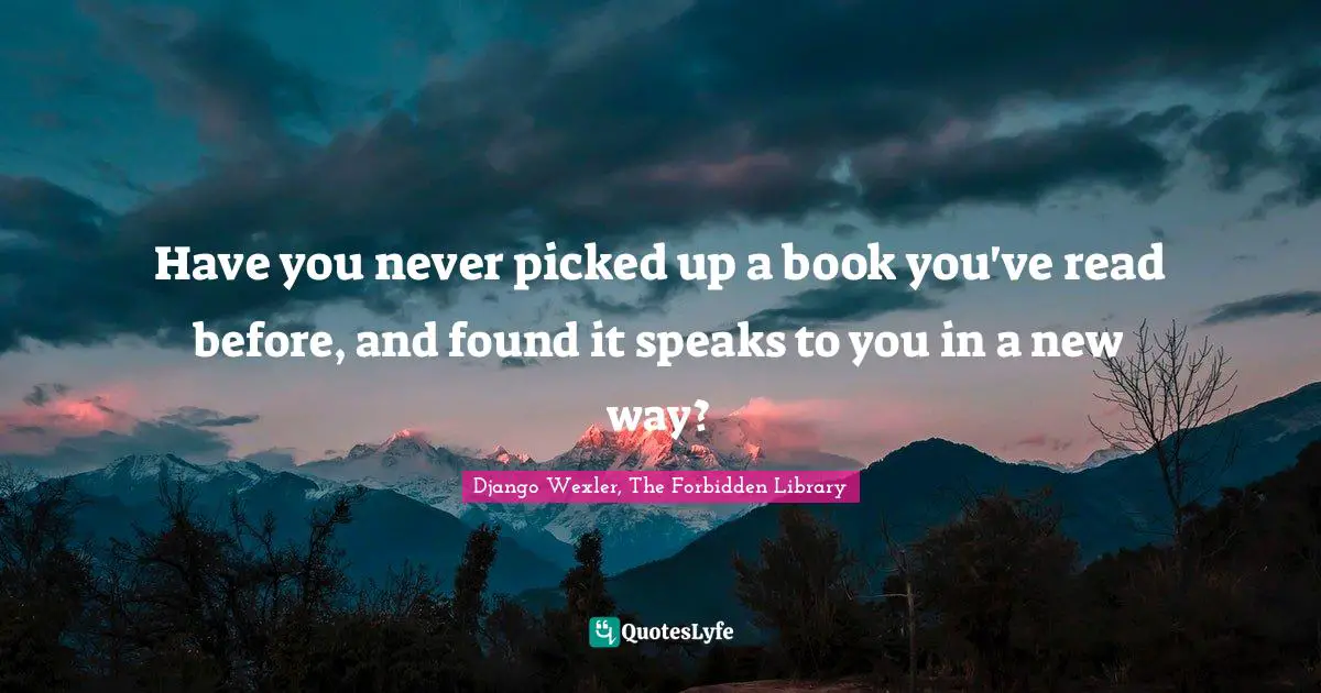Django Wexler, The Forbidden Library Quotes: "Have you never picked up a book you've read before, and found it speaks to you in a new way?"