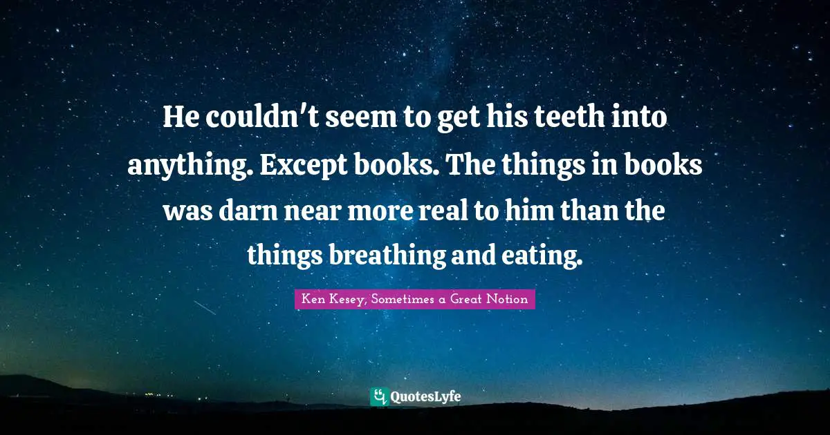 He couldn't seem to get his teeth into anything. Except books. The things in books was darn near more real to him than the things breathing and eating.