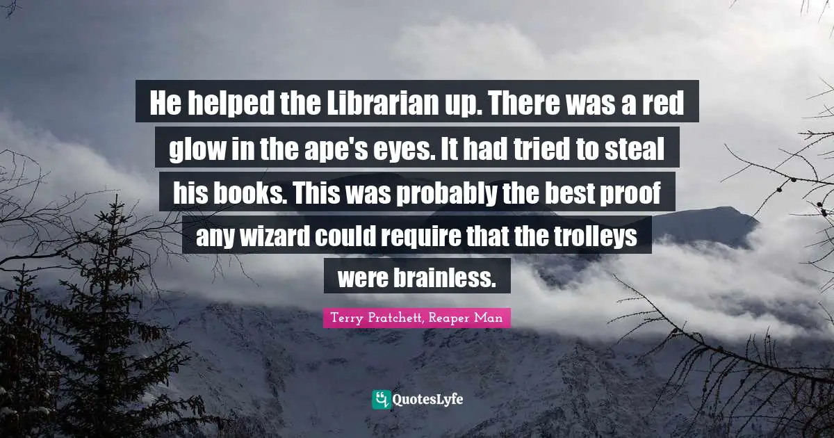 He helped the Librarian up. There was a red glow in the ape's eyes. It had tried to steal his books. This was probably the best proof any wizard could require that the trolleys were brainless.