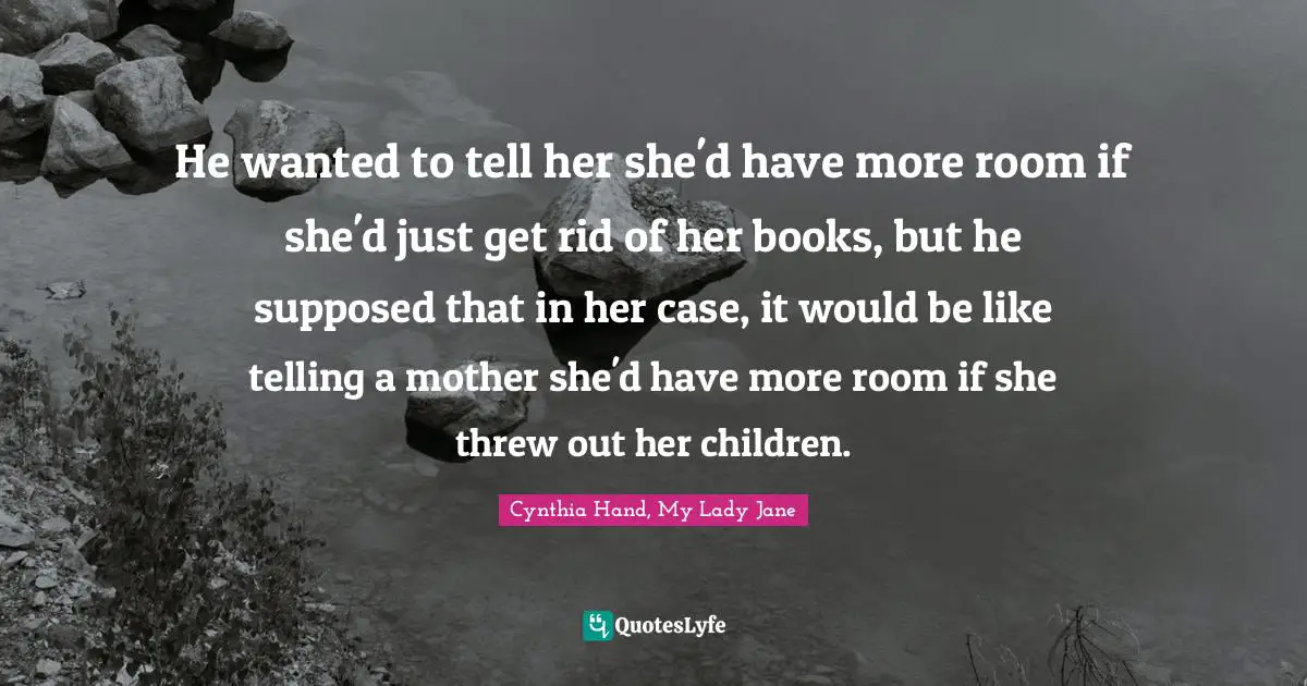 He wanted to tell her she'd have more room if she'd just get rid of her books, but he supposed that in her case, it would be like telling a mother she'd have more room if she threw out her children.