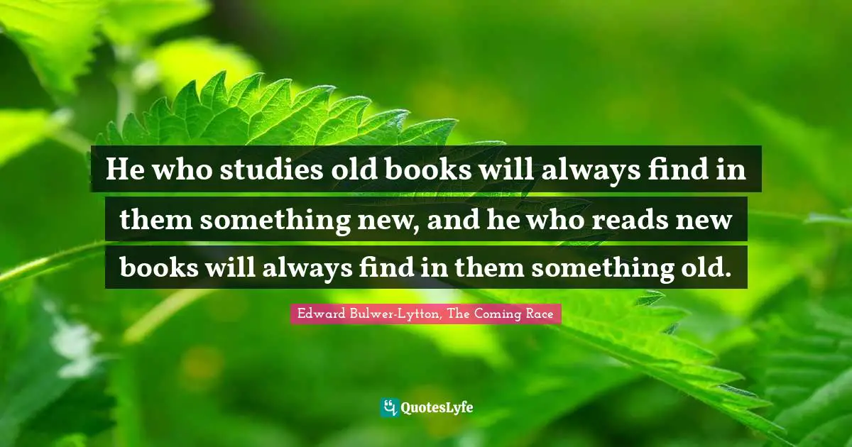 He who studies old books will always find in them something new, and he who reads new books will always find in them something old.