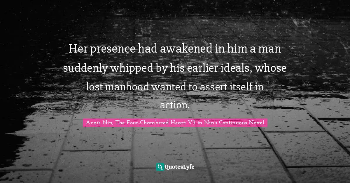 Her presence had awakened in him a man suddenly whipped by his earlier ideals, whose lost manhood wanted to assert itself in action.