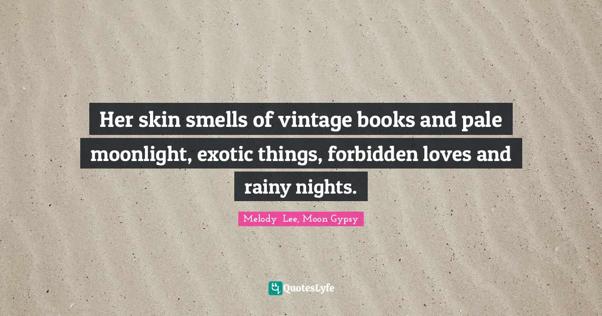 Her skin smells of vintage books and pale moonlight, exotic things, forbidden loves and rainy nights.