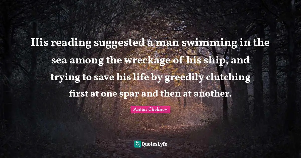 His reading suggested a man swimming in the sea among the wreckage of his ship, and trying to save his life by greedily clutching first at one spar and then at another.