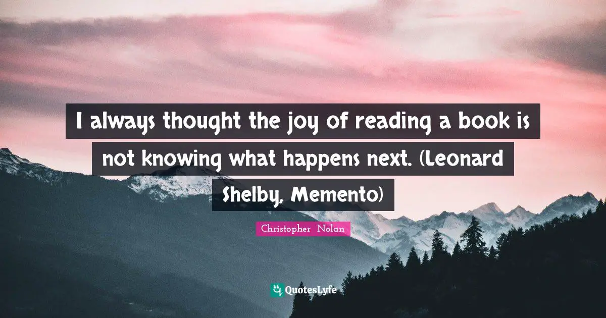 Books Quotes: "I always thought the joy of reading a book is not knowing what happens next. (Leonard Shelby, Memento)"